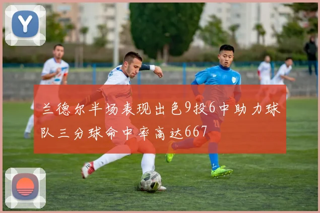 兰德尔半场表现出色9投6中助力球队三分球命中率高达667
