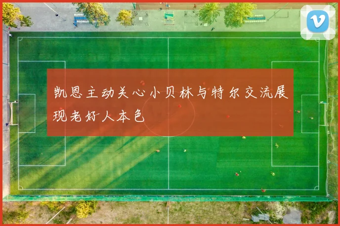 凯恩主动关心小贝林与特尔交流展现老好人本色