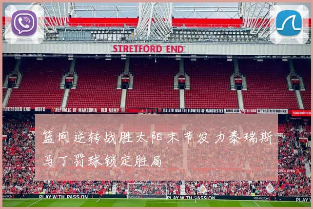 篮网逆转战胜太阳末节发力泰瑞斯马丁罚球锁定胜局