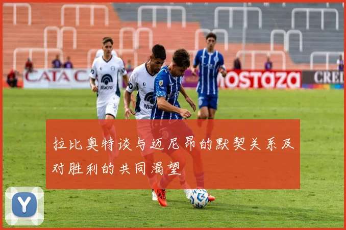 拉比奥特谈与迈尼昂的默契关系及对胜利的共同渴望