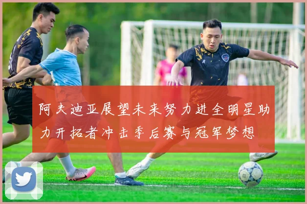 阿夫迪亚展望未来努力进全明星助力开拓者冲击季后赛与冠军梦想