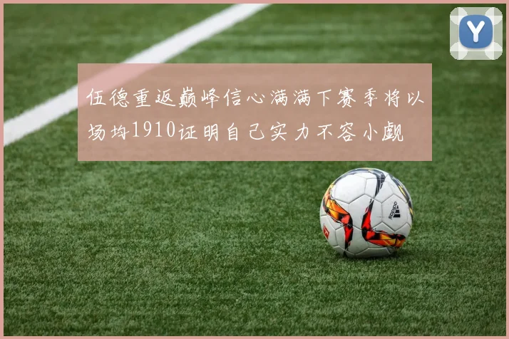 伍德重返巅峰信心满满下赛季将以场均1910证明自己实力不容小觑