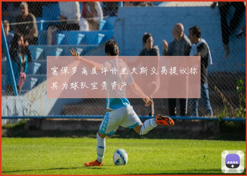 富保罗高度评价里夫斯交易提议称其为球队宝贵资产