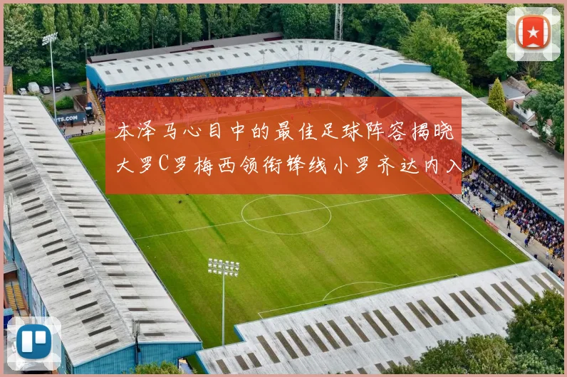 本泽马心目中的最佳足球阵容揭晓大罗C罗梅西领衔锋线小罗齐达内入选