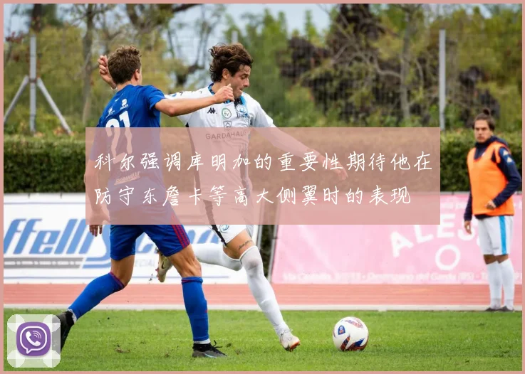 科尔强调库明加的重要性期待他在防守东詹卡等高大侧翼时的表现