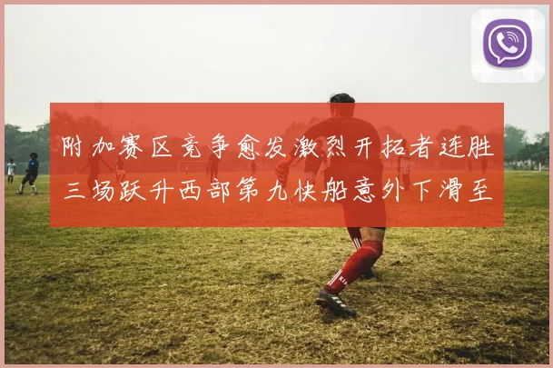 附加赛区竞争愈发激烈开拓者连胜三场跃升西部第九快船意外下滑至第十