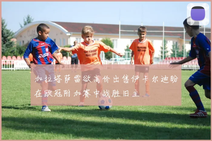 加拉塔萨雷欲高价出售伊卡尔迪盼在欧冠附加赛中战胜旧主
