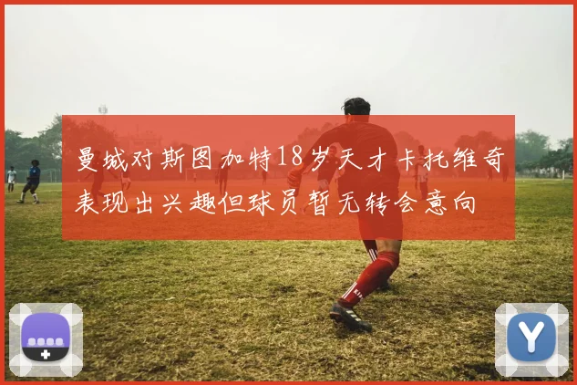 曼城对斯图加特18岁天才卡托维奇表现出兴趣但球员暂无转会意向