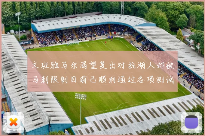 文班雅马尔渴望复出对抗湖人却被马刺限制目前已顺利通过各项测试