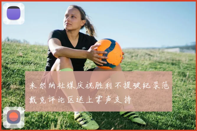 米尔纳社媒庆祝胜利不提破纪录范戴克评论区送上掌声支持