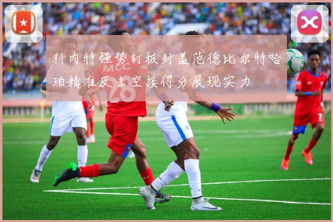 科内特强势钉板封盖范德比尔特哈珀精准反击空接得分展现实力